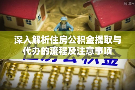 柳林深入解析住房公积金提取与代办的流程及注意事项