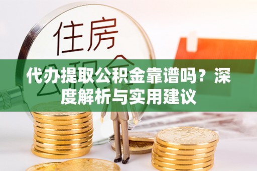 柳林代办提取公积金靠谱吗？深度解析与实用建议