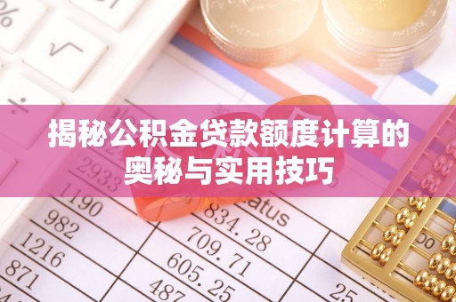柳林揭秘公积金贷款额度计算的奥秘与实用技巧