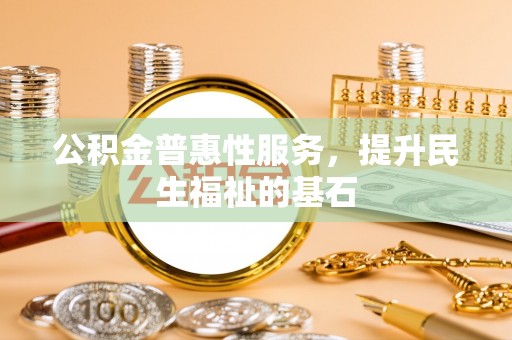 柳林公积金普惠性服务，提升民生福祉的基石