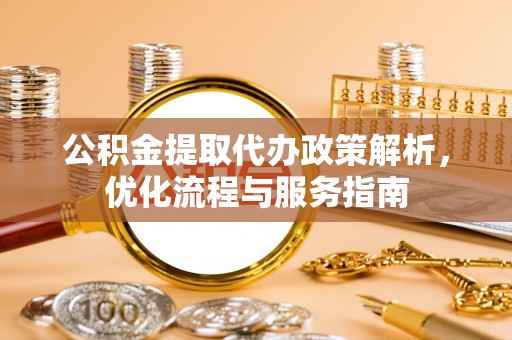 柳林公积金提取代办政策解析，优化流程与服务指南