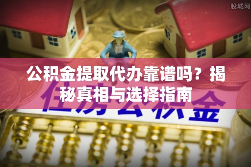 柳林公积金提取代办靠谱吗？揭秘真相与选择指南