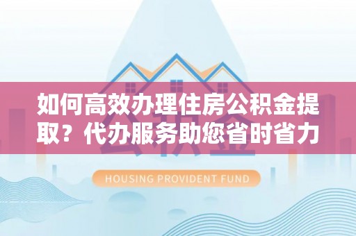 柳林如何高效办理住房公积金提取？代办服务助您省时省力