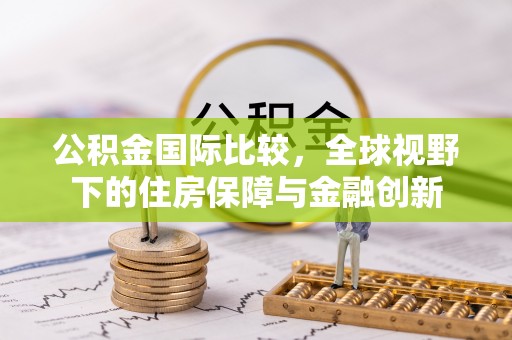 柳林公积金国际比较，全球视野下的住房保障与金融创新