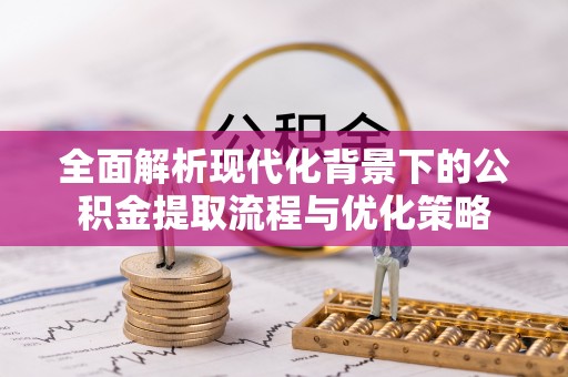 柳林全面解析现代化背景下的公积金提取流程与优化策略