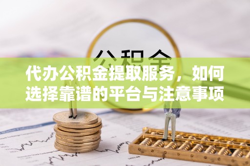 柳林代办公积金提取服务，如何选择靠谱的平台与注意事项