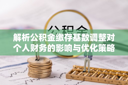 柳林解析公积金缴存基数调整对个人财务的影响与优化策略
