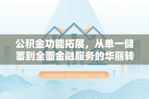 柳林公积金功能拓展，从单一储蓄到全面金融服务的华丽转身