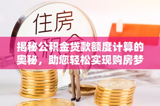 柳林揭秘公积金贷款额度计算的奥秘，助您轻松实现购房梦想