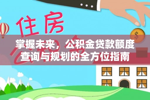 柳林掌握未来，公积金贷款额度查询与规划的全方位指南