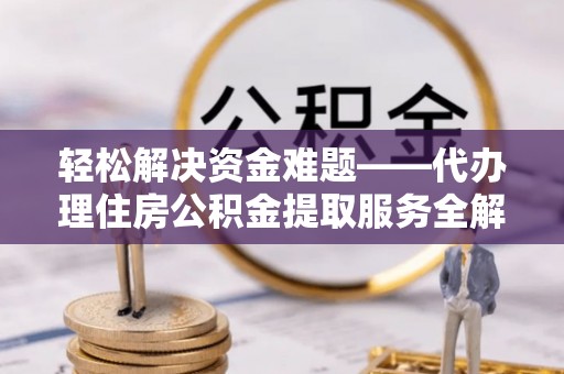 柳林轻松解决资金难题——代办理住房公积金提取服务全解析