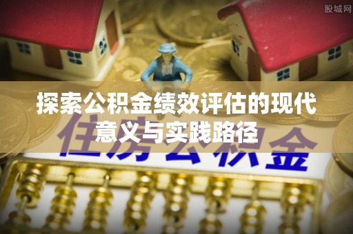 柳林探索公积金绩效评估的现代意义与实践路径