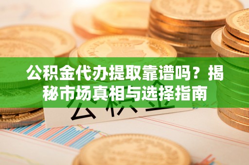 柳林公积金代办提取靠谱吗？揭秘市场真相与选择指南