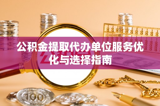 柳林公积金提取代办单位服务优化与选择指南
