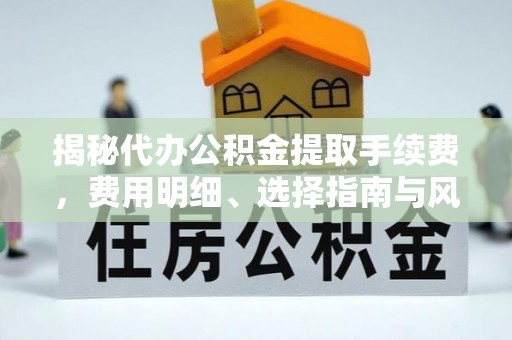 柳林揭秘代办公积金提取手续费，费用明细、选择指南与风险防范