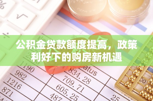 柳林公积金贷款额度提高，政策利好下的购房新机遇
