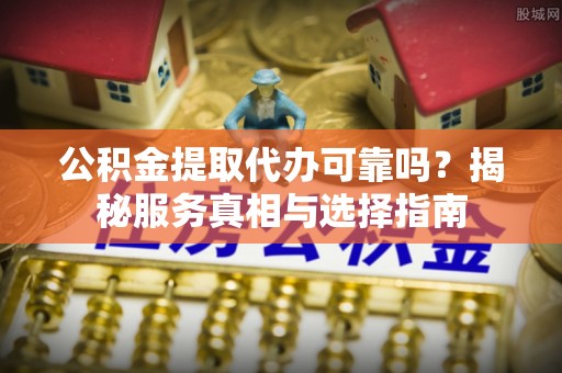 柳林公积金提取代办可靠吗？揭秘服务真相与选择指南