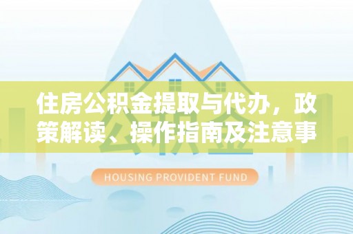 柳林住房公积金提取与代办，政策解读、操作指南及注意事项