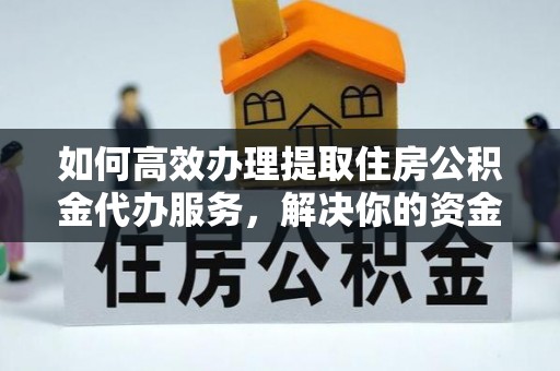 柳林如何高效办理提取住房公积金代办服务，解决你的资金需求