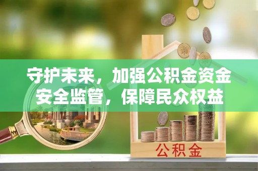 柳林守护未来，加强公积金资金安全监管，保障民众权益