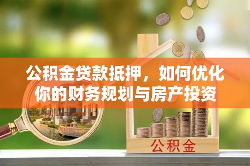 柳林公积金贷款抵押，如何优化你的财务规划与房产投资