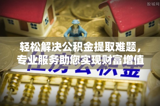 柳林轻松解决公积金提取难题，专业服务助您实现财富增值——代办公积金提取