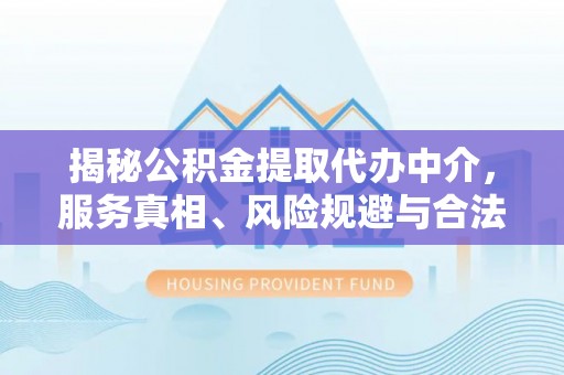 柳林揭秘公积金提取代办中介，服务真相、风险规避与合法途径