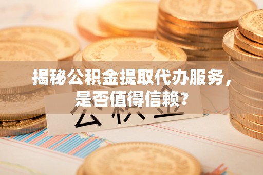 柳林揭秘公积金提取代办服务，是否值得信赖？