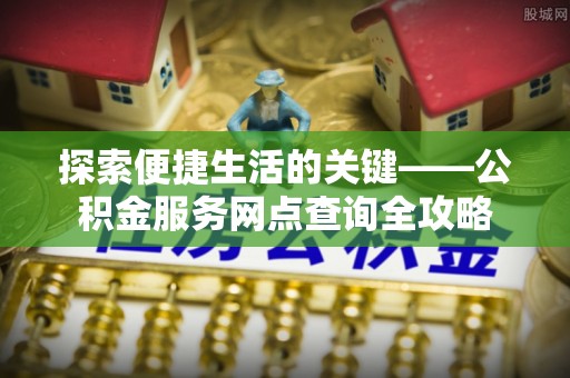 柳林探索便捷生活的关键——公积金服务网点查询全攻略