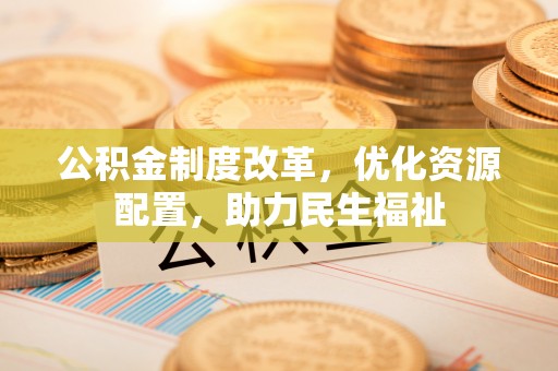 柳林公积金制度改革，优化资源配置，助力民生福祉
