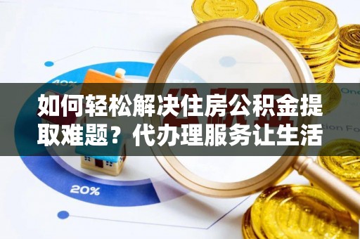 柳林如何轻松解决住房公积金提取难题？代办理服务让生活更简单
