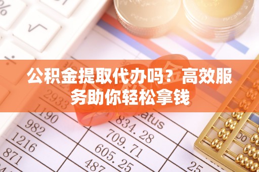 柳林公积金提取代办吗？高效服务助你轻松拿钱