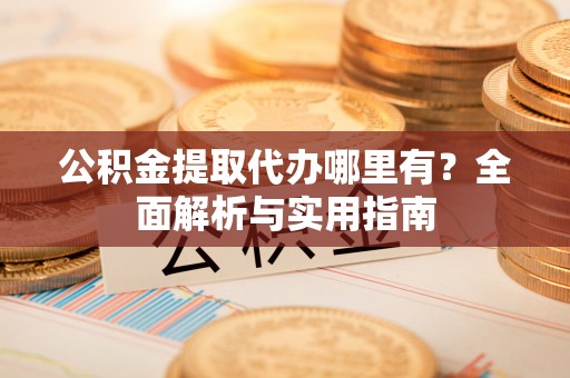 柳林公积金提取代办哪里有？全面解析与实用指南