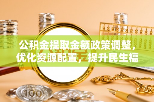 柳林公积金提取金额政策调整，优化资源配置，提升民生福祉