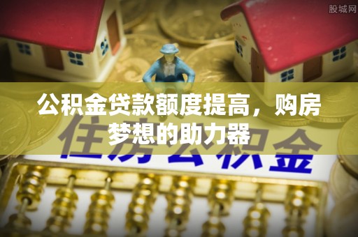 柳林公积金贷款额度提高，购房梦想的助力器