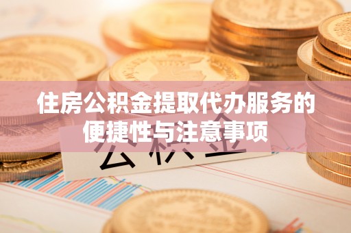 柳林住房公积金提取代办服务的便捷性与注意事项
