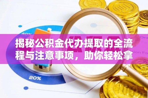 柳林揭秘公积金代办提取的全流程与注意事项，助你轻松拿回属于自己的钱