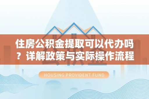 柳林住房公积金提取可以代办吗？详解政策与实际操作流程
