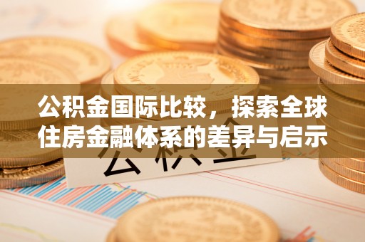 柳林公积金国际比较，探索全球住房金融体系的差异与启示