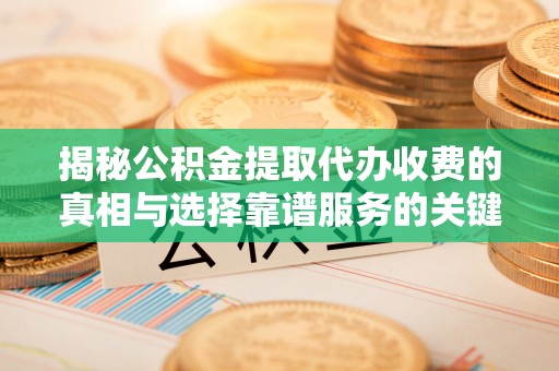 柳林揭秘公积金提取代办收费的真相与选择靠谱服务的关键