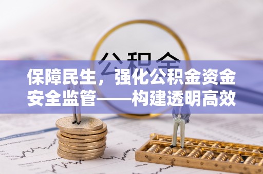 柳林保障民生，强化公积金资金安全监管——构建透明高效的管理体系