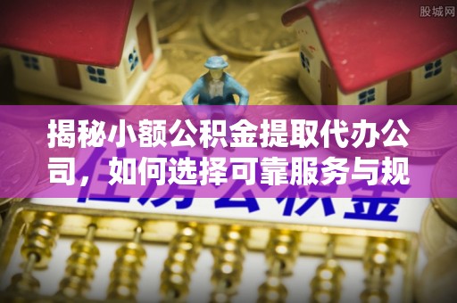 柳林揭秘小额公积金提取代办公司，如何选择可靠服务与规避风险