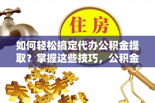 柳林如何轻松搞定代办公积金提取？掌握这些技巧，公积金到手不是梦！