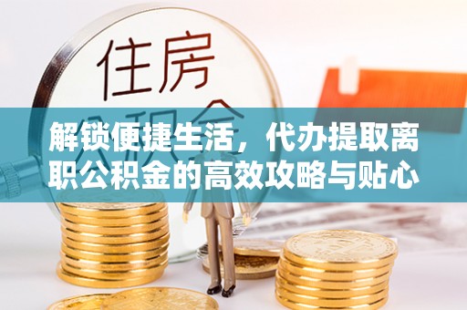 柳林解锁便捷生活，代办提取离职公积金的高效攻略与贴心建议