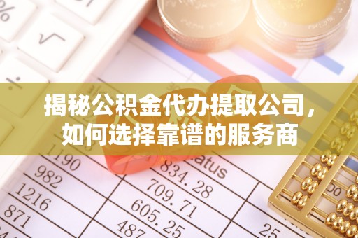 柳林揭秘公积金代办提取公司，如何选择靠谱的服务商