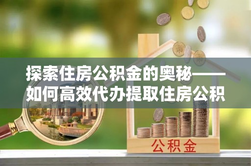 柳林探索住房公积金的奥秘——如何高效代办提取住房公积金