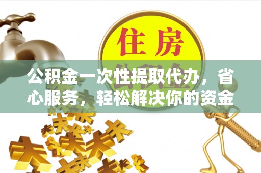 柳林公积金一次性提取代办，省心服务，轻松解决你的资金需求