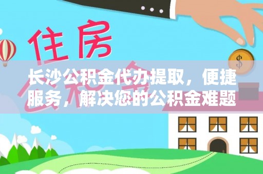 柳林长沙公积金代办提取，便捷服务，解决您的公积金难题