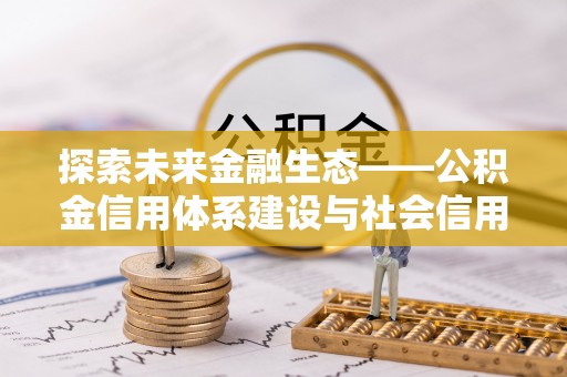 柳林探索未来金融生态——公积金信用体系建设与社会信用体系的深度融合