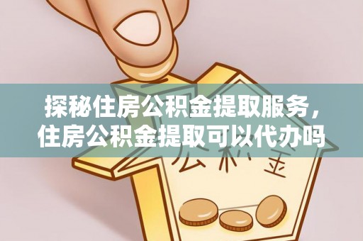 柳林探秘住房公积金提取服务，住房公积金提取可以代办吗的全方位解析